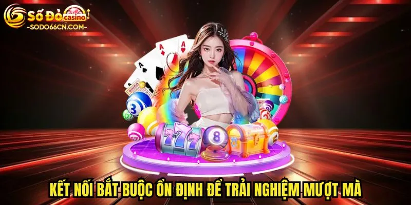 Kết nối bắt buộc ổn định để trải nghiệm mượt mà